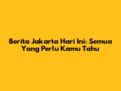Berita Jakarta Hari Ini: Semua Yang Perlu Kamu Tahu
