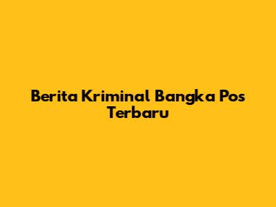 Berita Kriminal Bangka Pos Terbaru