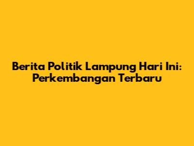 Berita Politik Lampung Hari Ini: Perkembangan Terbaru