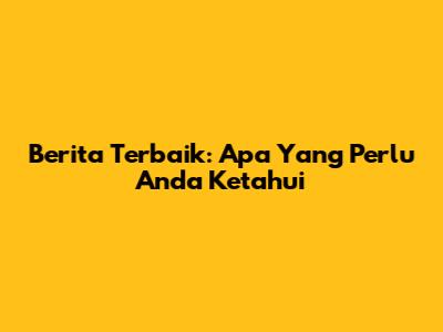 Berita Terbaik: Apa Yang Perlu Anda Ketahui