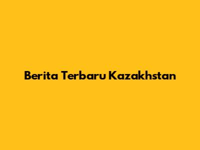 Berita Terbaru Kazakhstan