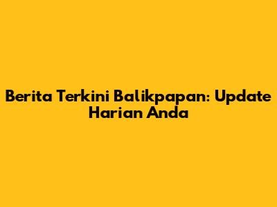 Berita Terkini Balikpapan: Update Harian Anda