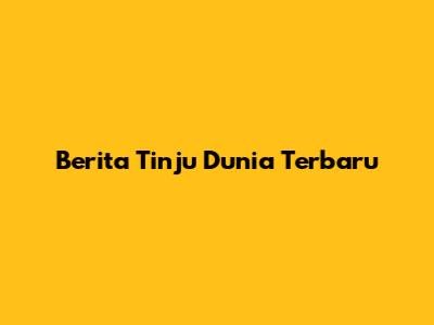 Berita Tinju Dunia Terbaru