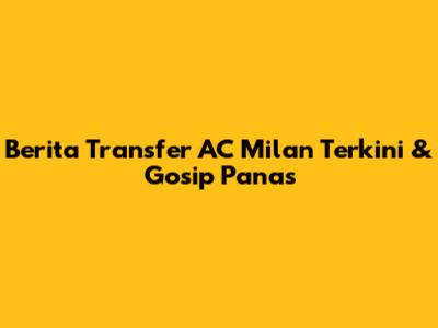 Berita Transfer AC Milan Terkini & Gosip Panas