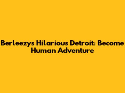 Berleezy's Hilarious Detroit: Become Human Adventure
