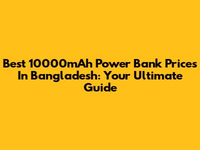 Best 10000mAh Power Bank Prices In Bangladesh: Your Ultimate Guide