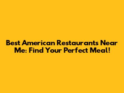 Best American Restaurants Near Me: Find Your Perfect Meal!
