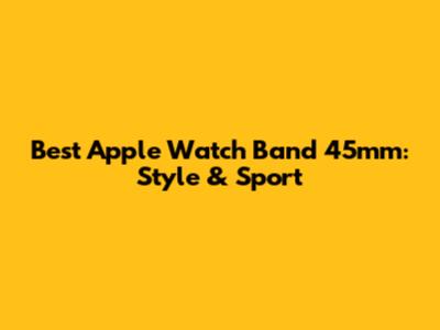 Best Apple Watch Band 45mm: Style & Sport