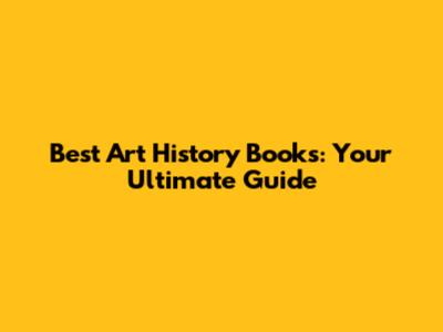 Best Art History Books: Your Ultimate Guide