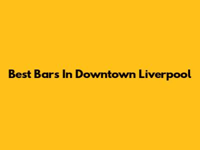 Best Bars In Downtown Liverpool