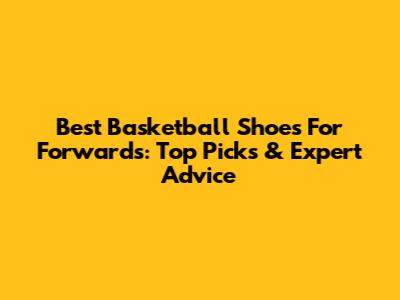 Best Basketball Shoes For Forwards: Top Picks & Expert Advice