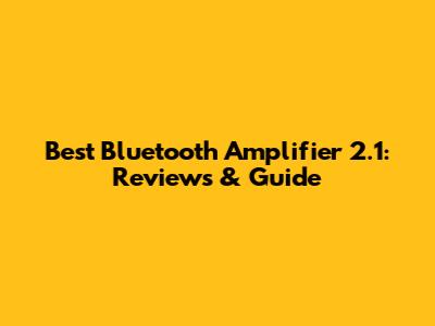 Best Bluetooth Amplifier 2.1: Reviews & Guide