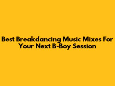 Best Breakdancing Music Mixes For Your Next B-Boy Session
