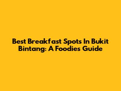 Best Breakfast Spots In Bukit Bintang: A Foodie's Guide