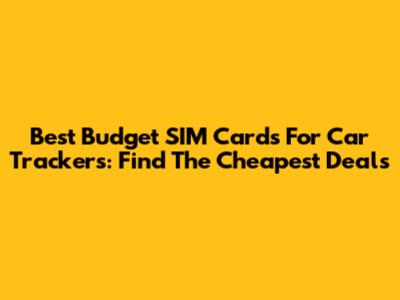Best Budget SIM Cards For Car Trackers: Find The Cheapest Deals