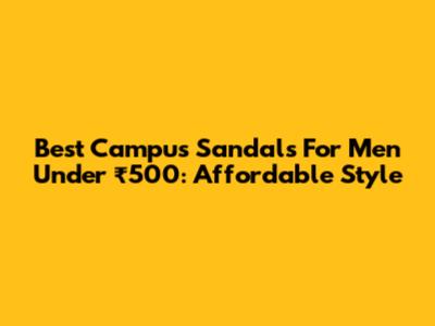 Best Campus Sandals For Men Under ₹500: Affordable Style