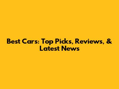 Best Cars: Top Picks, Reviews, & Latest News