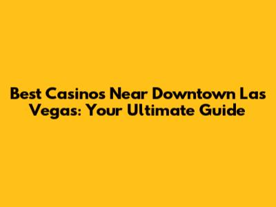 Best Casinos Near Downtown Las Vegas: Your Ultimate Guide