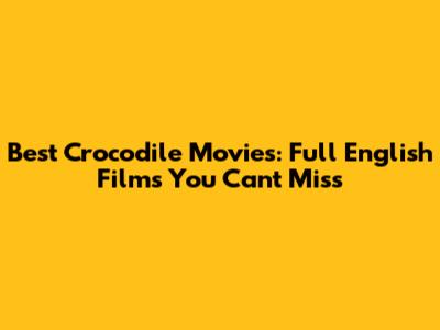 Best Crocodile Movies: Full English Films You Can't Miss