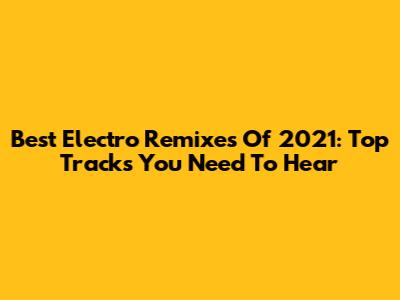Best Electro Remixes Of 2021: Top Tracks You Need To Hear