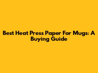 Best Heat Press Paper For Mugs: A Buying Guide