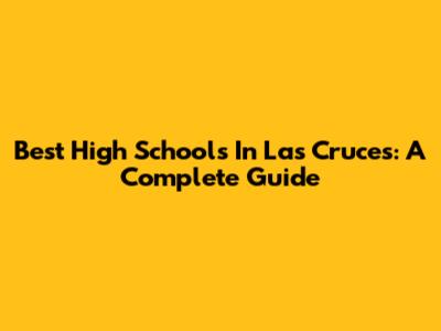 Best High Schools In Las Cruces: A Complete Guide