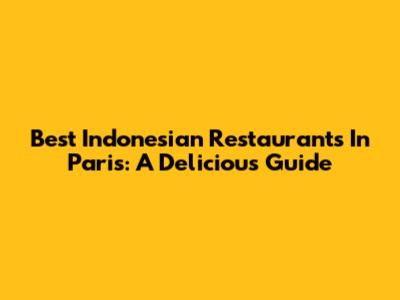 Best Indonesian Restaurants In Paris: A Delicious Guide
