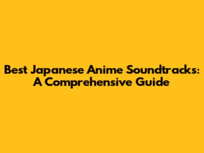 Best Japanese Anime Soundtracks: A Comprehensive Guide