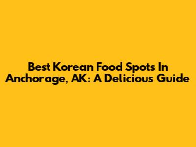 Best Korean Food Spots In Anchorage, AK: A Delicious Guide