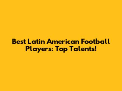 Best Latin American Football Players: Top Talents!