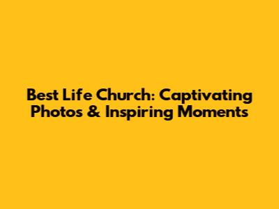 Best Life Church: Captivating Photos & Inspiring Moments