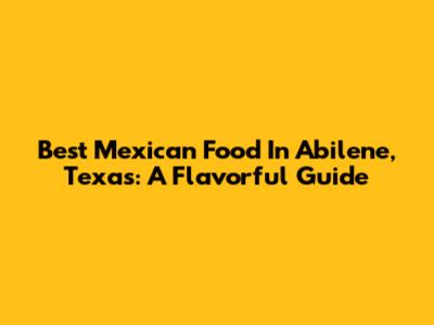 Best Mexican Food In Abilene, Texas: A Flavorful Guide