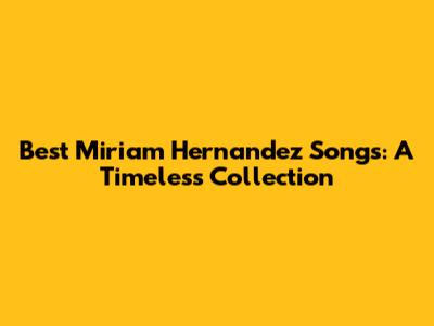 Best Miriam Hernandez Songs: A Timeless Collection