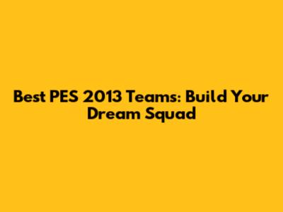 Best PES 2013 Teams: Build Your Dream Squad