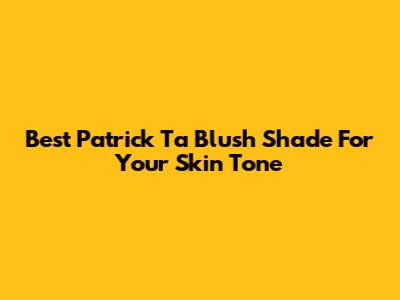 Best Patrick Ta Blush Shade For Your Skin Tone