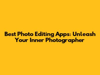 Best Photo Editing Apps: Unleash Your Inner Photographer