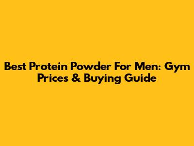 Best Protein Powder For Men: Gym Prices & Buying Guide