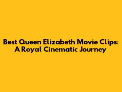 Best Queen Elizabeth Movie Clips: A Royal Cinematic Journey