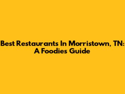Best Restaurants In Morristown, TN: A Foodie's Guide