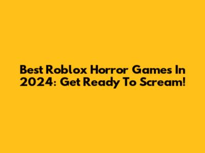 Best Roblox Horror Games In 2024: Get Ready To Scream!
