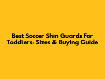 Best Soccer Shin Guards For Toddlers: Sizes & Buying Guide