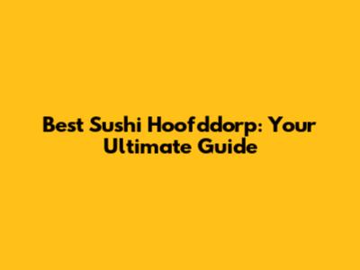 Best Sushi Hoofddorp: Your Ultimate Guide