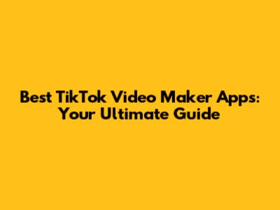 Best TikTok Video Maker Apps: Your Ultimate Guide