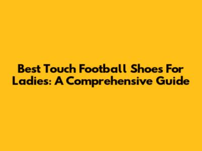 Best Touch Football Shoes For Ladies: A Comprehensive Guide