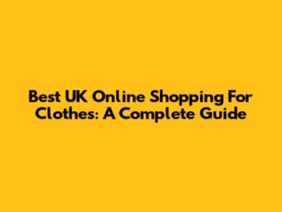 Best UK Online Shopping For Clothes: A Complete Guide