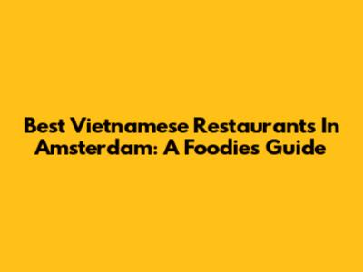 Best Vietnamese Restaurants In Amsterdam: A Foodie's Guide