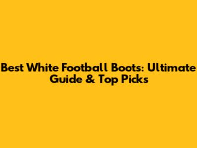 Best White Football Boots: Ultimate Guide & Top Picks