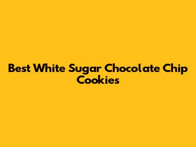 Best White Sugar Chocolate Chip Cookies