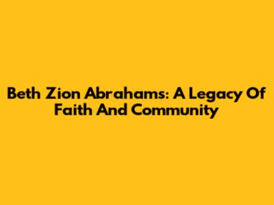 Beth Zion Abrahams: A Legacy Of Faith And Community