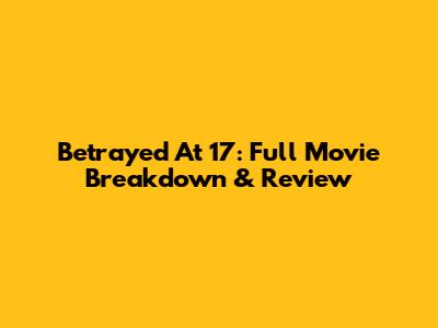 Betrayed At 17: Full Movie Breakdown & Review